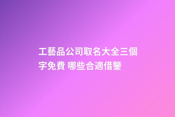 工藝品公司取名大全三個字免費 哪些合適借鑒-第1張-公司起名-玄機派
